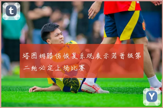 塔图姆膝伤恢复乐观表示若晋级第二轮必定上场比赛