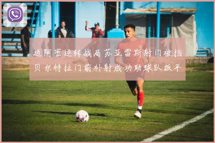 迈阿密逆转战局苏亚雷斯射门被挡贝尔特拉门前补射成功助球队扳平比分