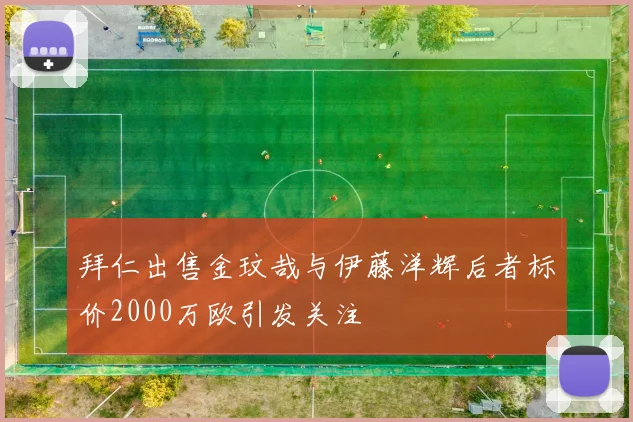 拜仁出售金玟哉与伊藤洋辉后者标价2000万欧引发关注