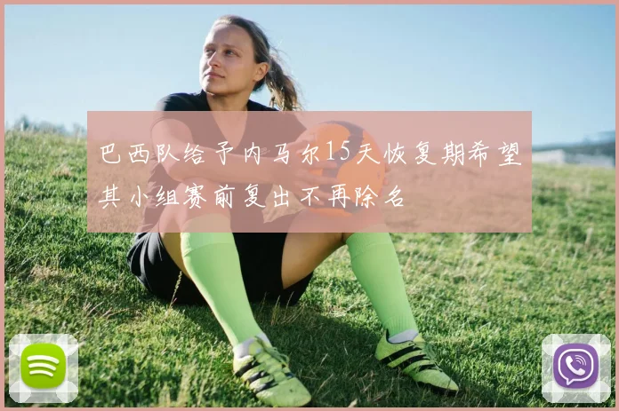 巴西队给予内马尔15天恢复期希望其小组赛前复出不再除名