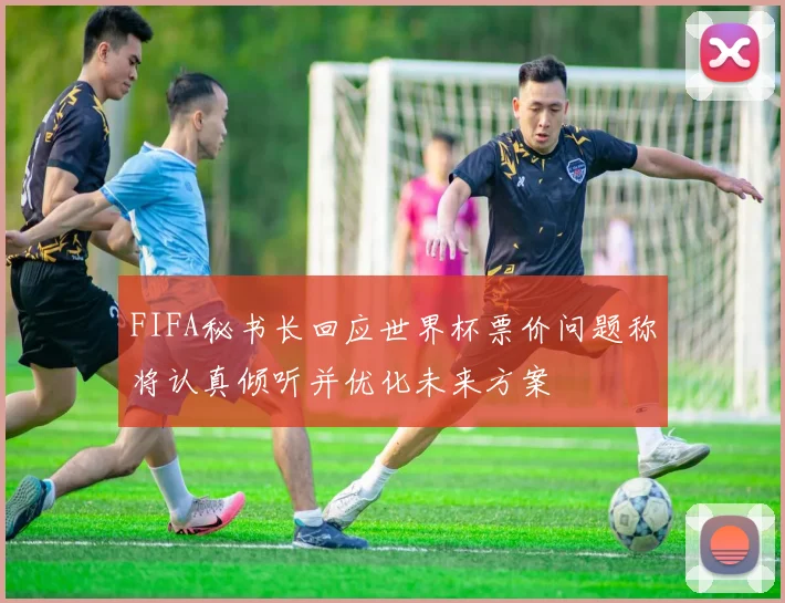 FIFA秘书长回应世界杯票价问题称将认真倾听并优化未来方案