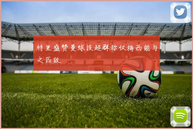 特里盛赞曼球技超群称仅梅西能与之匹敌