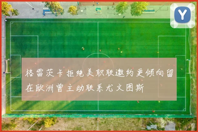 格雷茨卡拒绝美职联邀约更倾向留在欧洲曾主动联系尤文图斯