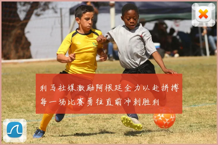 利马社媒激励阿根廷全力以赴拼搏每一场比赛勇往直前冲刺胜利