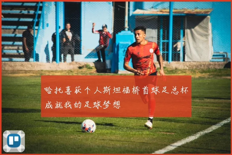 哈托喜获个人斯坦福桥首球足总杯成就我的足球梦想