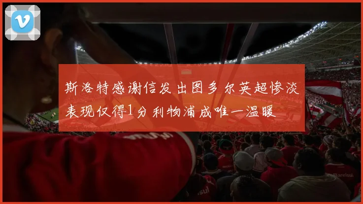 斯洛特感谢信发出图多尔英超惨淡表现仅得1分利物浦成唯一温暖