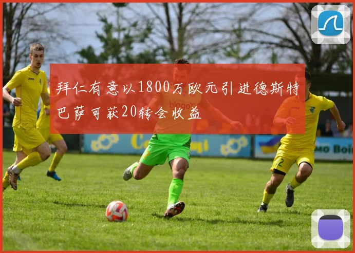 拜仁有意以1800万欧元引进德斯特巴萨可获20转会收益