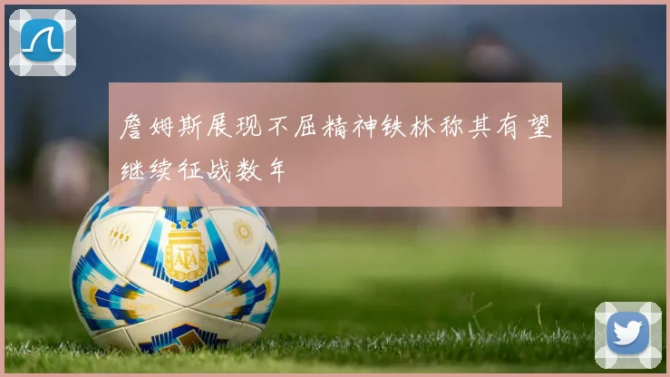 詹姆斯展现不屈精神铁林称其有望继续征战数年