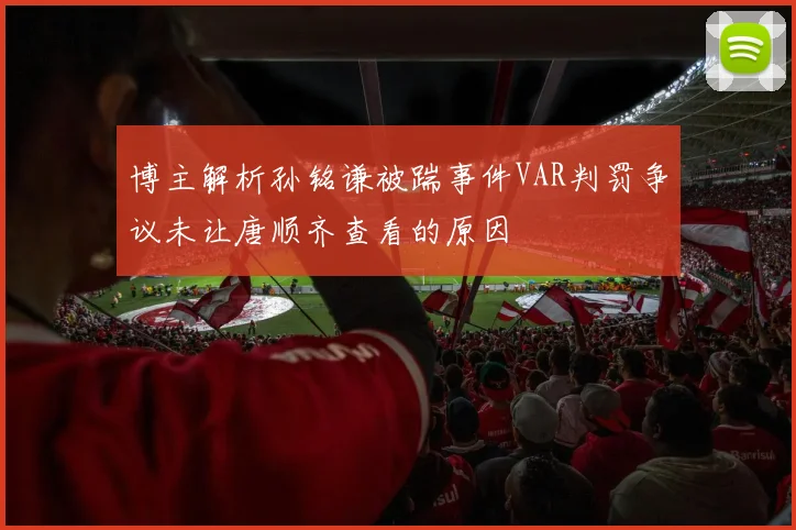博主解析孙铭谦被踹事件VAR判罚争议未让唐顺齐查看的原因