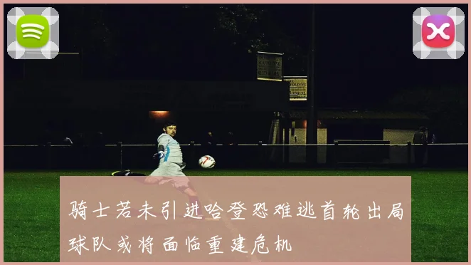 骑士若未引进哈登恐难逃首轮出局球队或将面临重建危机